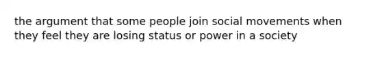 the argument that some people join social movements when they feel they are losing status or power in a society