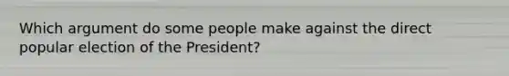 Which argument do some people make against the direct popular election of the President?