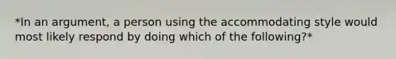 *In an argument, a person using the accommodating style would most likely respond by doing which of the following?*