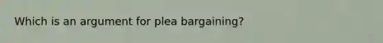 Which is an argument for plea bargaining?