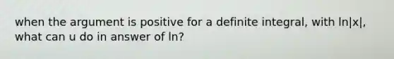 when the argument is positive for a definite integral, with ln|x|, what can u do in answer of ln?