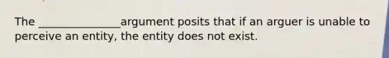 The _______________argument posits that if an arguer is unable to perceive an entity, the entity does not exist.