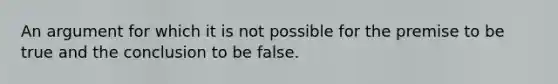 An argument for which it is not possible for the premise to be true and the conclusion to be false.