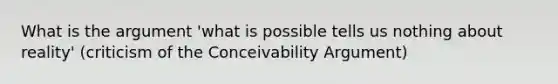 What is the argument 'what is possible tells us nothing about reality' (criticism of the Conceivability Argument)