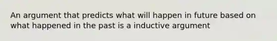 An argument that predicts what will happen in future based on what happened in the past is a inductive argument