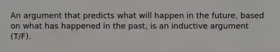 An argument that predicts what will happen in the future, based on what has happened in the past, is an inductive argument (T/F).