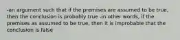 -an argument such that if the premises are assumed to be true, then the conclusion is probably true -in other words, if the premises as assumed to be true, then it is improbable that the conclusion is false