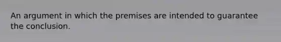 An argument in which the premises are intended to guarantee the conclusion.