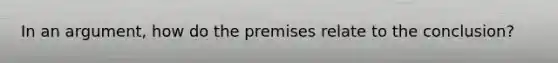 In an argument, how do the premises relate to the conclusion?