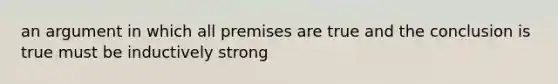 an argument in which all premises are true and the conclusion is true must be inductively strong