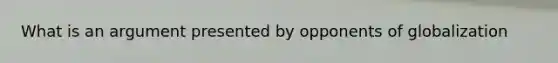 What is an argument presented by opponents of globalization