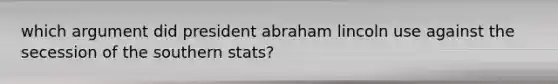 which argument did president abraham lincoln use against the secession of the southern stats?