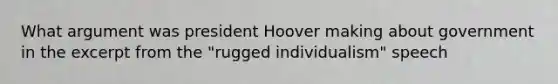 What argument was president Hoover making about government in the excerpt from the "rugged individualism" speech