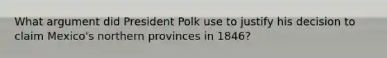 What argument did President Polk use to justify his decision to claim Mexico's northern provinces in 1846?