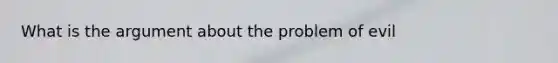 What is the argument about the problem of evil