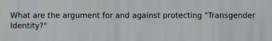 What are the argument for and against protecting "Transgender Identity?"