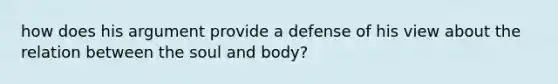 how does his argument provide a defense of his view about the relation between the soul and body?