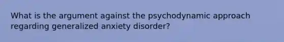 What is the argument against the psychodynamic approach regarding generalized anxiety disorder?