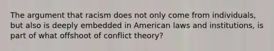 The argument that racism does not only come from individuals, but also is deeply embedded in American laws and institutions, is part of what offshoot of conflict theory?