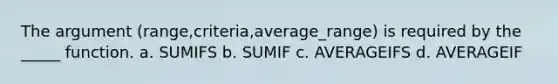 The argument (range,criteria,average_range) is required by the _____ function. a. SUMIFS b. SUMIF c. AVERAGEIFS d. AVERAGEIF