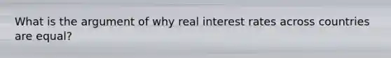 What is the argument of why real interest rates across countries are equal?