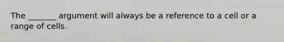 The _______ argument will always be a reference to a cell or a range of cells.