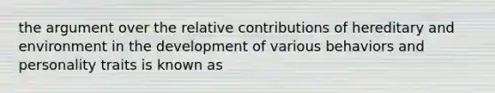 the argument over the relative contributions of hereditary and environment in the development of various behaviors and personality traits is known as