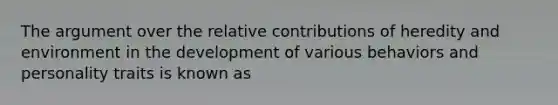 The argument over the relative contributions of heredity and environment in the development of various behaviors and personality traits is known as