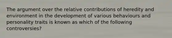 The argument over the relative contributions of heredity and environment in the development of various behaviours and personality traits is known as which of the following controversies?