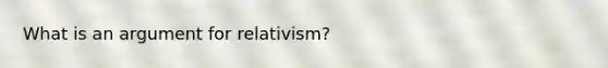 What is an argument for relativism?