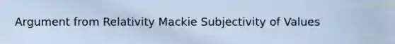 Argument from Relativity Mackie Subjectivity of Values