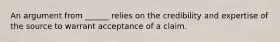 An argument from ______ relies on the credibility and expertise of the source to warrant acceptance of a claim.