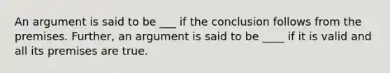 An argument is said to be ___ if the conclusion follows from the premises. Further, an argument is said to be ____ if it is valid and all its premises are true.