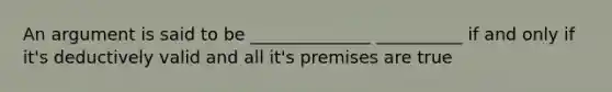 An argument is said to be ______________ __________ if and only if it's deductively valid and all it's premises are true