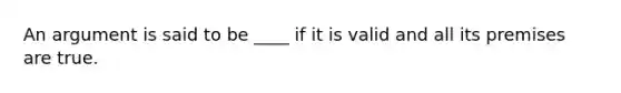 An argument is said to be ____ if it is valid and all its premises are true.