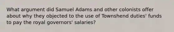 What argument did Samuel Adams and other colonists offer about why they objected to the use of Townshend duties' funds to pay the royal governors' salaries?