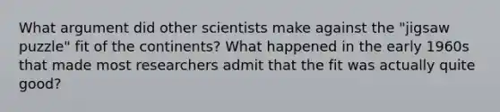 What argument did other scientists make against the "jigsaw puzzle" fit of the continents? What happened in the early 1960s that made most researchers admit that the fit was actually quite good?