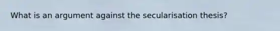 What is an argument against the secularisation thesis?