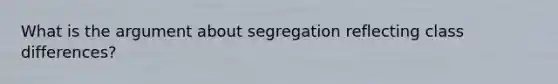 What is the argument about segregation reflecting class differences?