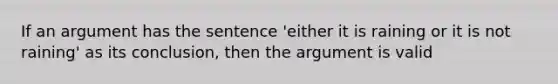 If an argument has the sentence 'either it is raining or it is not raining' as its conclusion, then the argument is valid