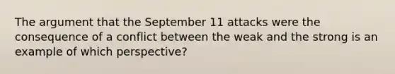 The argument that the September 11 attacks were the consequence of a conflict between the weak and the strong is an example of which perspective?