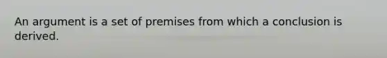 An argument is a set of premises from which a conclusion is derived.