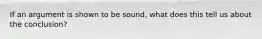 If an argument is shown to be sound, what does this tell us about the conclusion?