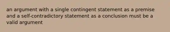 an argument with a single contingent statement as a premise and a self-contradictory statement as a conclusion must be a valid argument