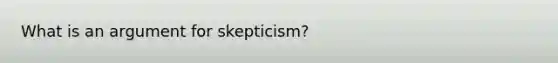 What is an argument for skepticism?