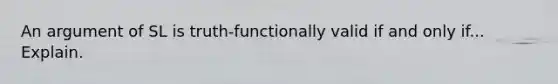 An argument of SL is truth-functionally valid if and only if... Explain.