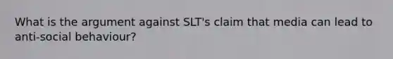 What is the argument against SLT's claim that media can lead to anti-social behaviour?