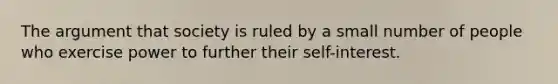 The argument that society is ruled by a small number of people who exercise power to further their self-interest.