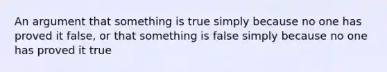 An argument that something is true simply because no one has proved it false, or that something is false simply because no one has proved it true