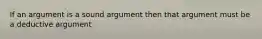 If an argument is a sound argument then that argument must be a deductive argument